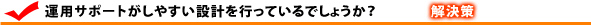 運用サポートがしやすい設計を行っているでしょうか？ 